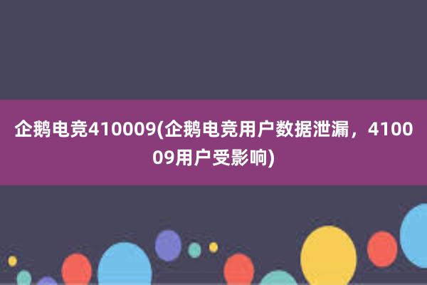 企鹅电竞410009(企鹅电竞用户数据泄漏，410009用户受影响)