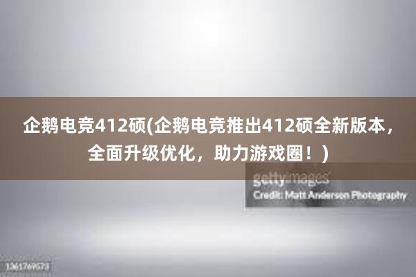 企鹅电竞412硕(企鹅电竞推出412硕全新版本，全面升级优化，助力游戏圈！)