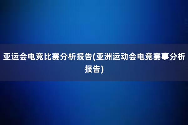 亚运会电竞比赛分析报告(亚洲运动会电竞赛事分析报告)