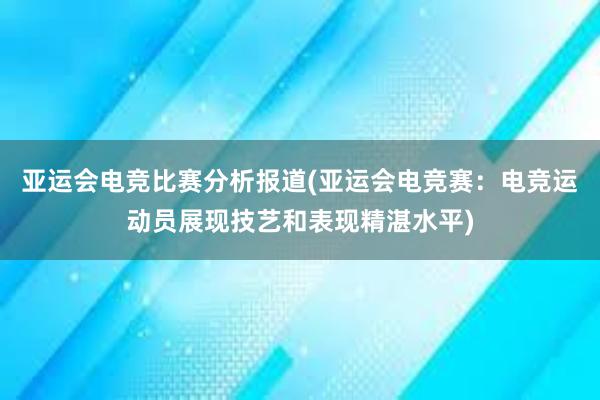 亚运会电竞比赛分析报道(亚运会电竞赛：电竞运动员展现技艺和表现精湛水平)