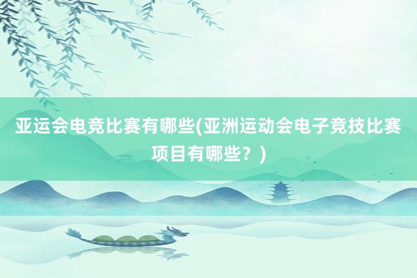 亚运会电竞比赛有哪些(亚洲运动会电子竞技比赛项目有哪些？)