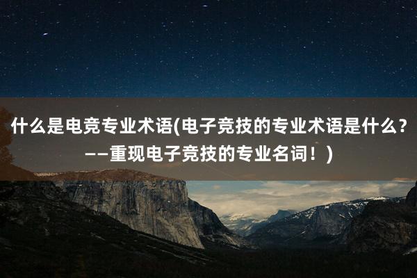 什么是电竞专业术语(电子竞技的专业术语是什么？——重现电子竞技的专业名词！)