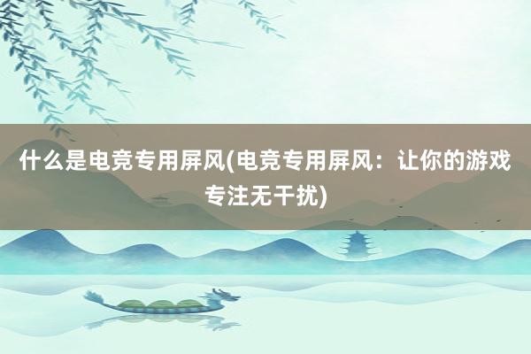 什么是电竞专用屏风(电竞专用屏风：让你的游戏专注无干扰)