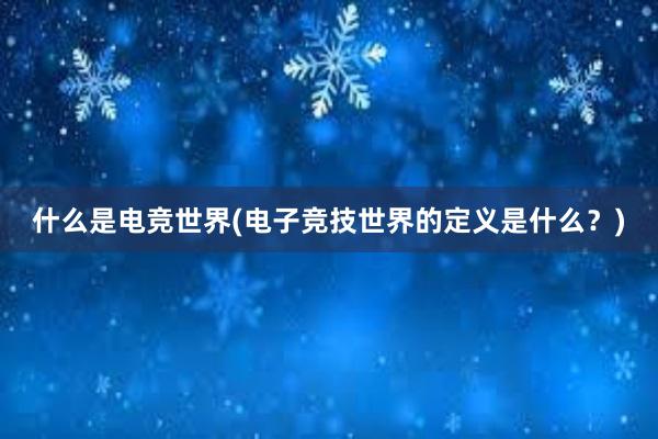 什么是电竞世界(电子竞技世界的定义是什么？)