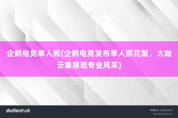 企鹅电竞单人照(企鹅电竞发布单人照花絮，大咖云集展现专业风采)