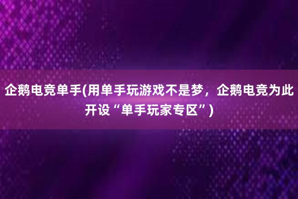 企鹅电竞单手(用单手玩游戏不是梦，企鹅电竞为此开设“单手玩家专区”)