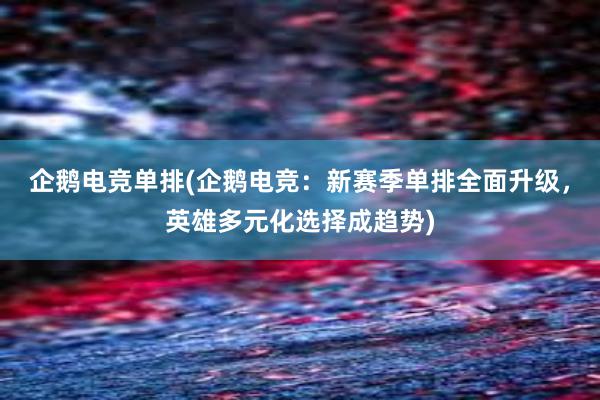 企鹅电竞单排(企鹅电竞：新赛季单排全面升级，英雄多元化选择成趋势)