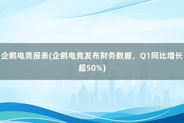 企鹅电竞报表(企鹅电竞发布财务数据，Q1同比增长超50%)