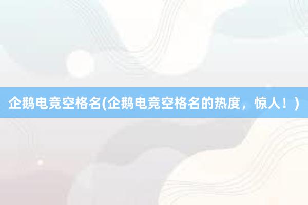 企鹅电竞空格名(企鹅电竞空格名的热度，惊人！)