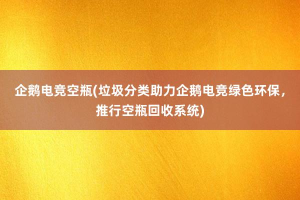 企鹅电竞空瓶(垃圾分类助力企鹅电竞绿色环保，推行空瓶回收系统)