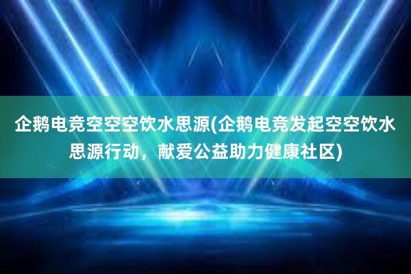 企鹅电竞空空空饮水思源(企鹅电竞发起空空饮水思源行动，献爱公益助力健康社区)