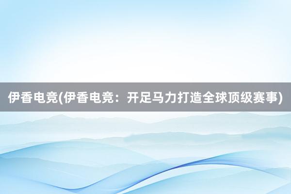 伊香电竞(伊香电竞：开足马力打造全球顶级赛事)