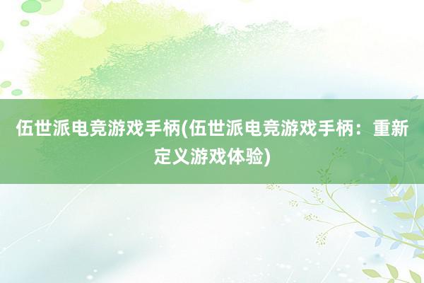 伍世派电竞游戏手柄(伍世派电竞游戏手柄：重新定义游戏体验)