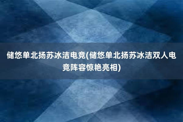 储悠单北扬苏冰洁电竞(储悠单北扬苏冰洁双人电竞阵容惊艳亮相)