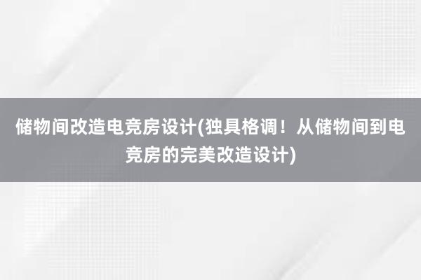 储物间改造电竞房设计(独具格调！从储物间到电竞房的完美改造设计)