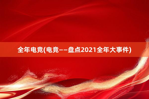 全年电竞(电竞——盘点2021全年大事件)