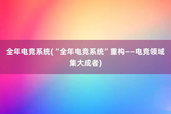 全年电竞系统(“全年电竞系统”重构——电竞领域集大成者)