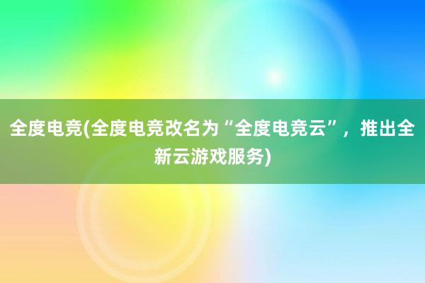 全度电竞(全度电竞改名为“全度电竞云”，推出全新云游戏服务)