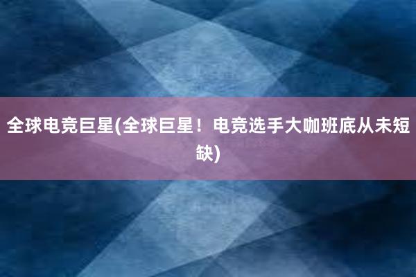 全球电竞巨星(全球巨星！电竞选手大咖班底从未短缺)