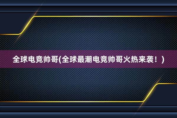 全球电竞帅哥(全球最潮电竞帅哥火热来袭！)