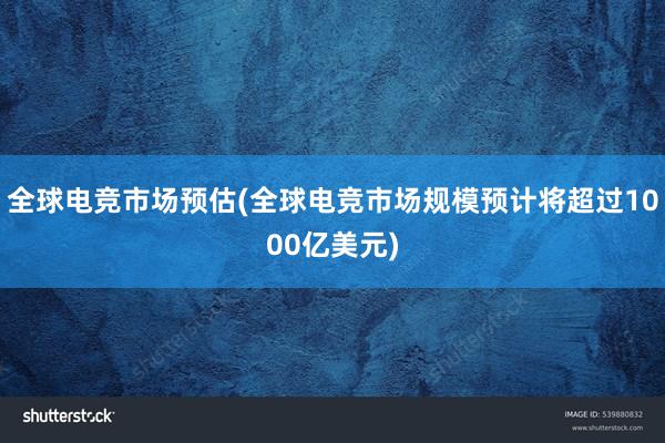 全球电竞市场预估(全球电竞市场规模预计将超过1000亿美元)