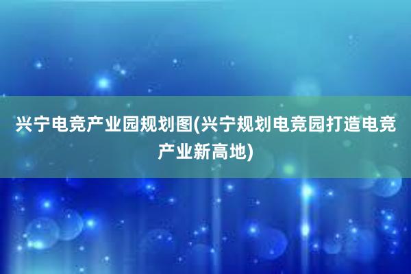 兴宁电竞产业园规划图(兴宁规划电竞园打造电竞产业新高地)