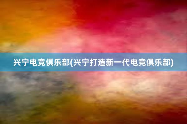 兴宁电竞俱乐部(兴宁打造新一代电竞俱乐部)