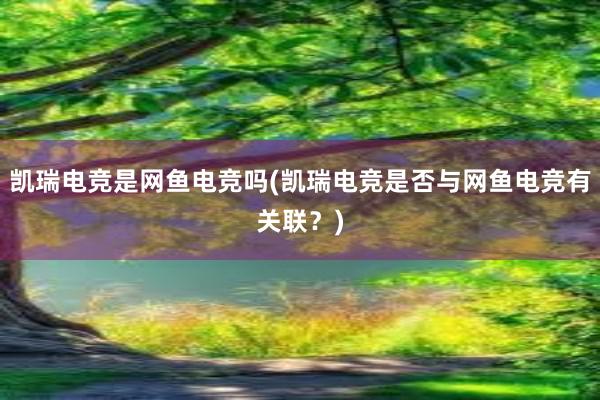 凯瑞电竞是网鱼电竞吗(凯瑞电竞是否与网鱼电竞有关联？)