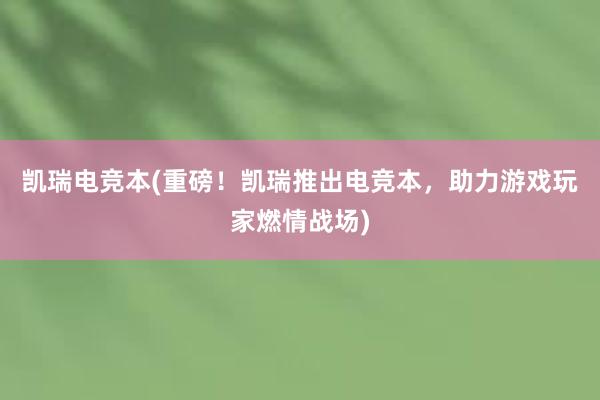 凯瑞电竞本(重磅！凯瑞推出电竞本，助力游戏玩家燃情战场)