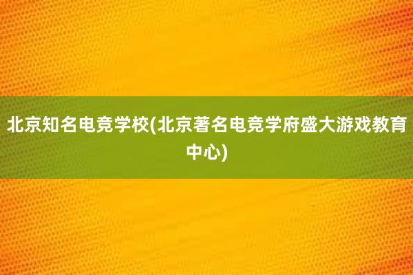 北京知名电竞学校(北京著名电竞学府盛大游戏教育中心)