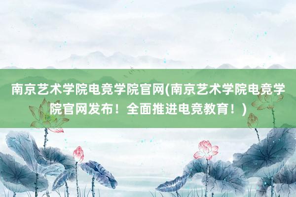 南京艺术学院电竞学院官网(南京艺术学院电竞学院官网发布！全面推进电竞教育！)