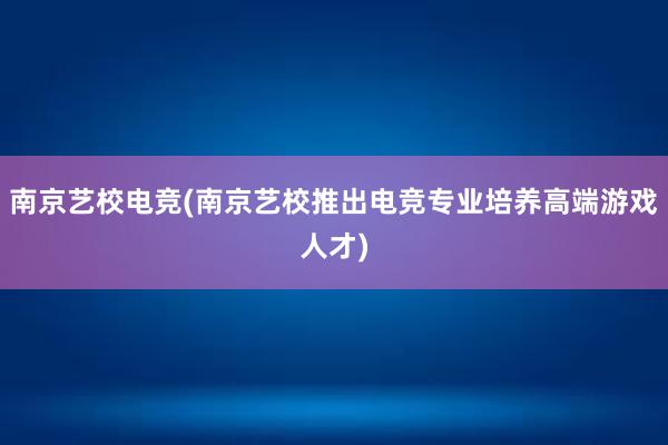 南京艺校电竞(南京艺校推出电竞专业培养高端游戏人才)