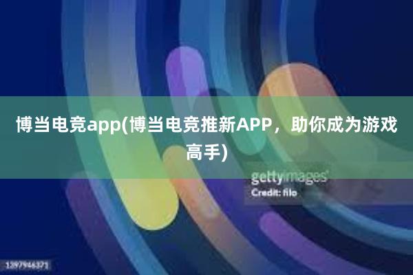 博当电竞app(博当电竞推新APP，助你成为游戏高手)