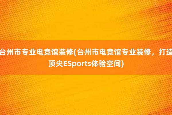 台州市专业电竞馆装修(台州市电竞馆专业装修，打造顶尖ESports体验空间)