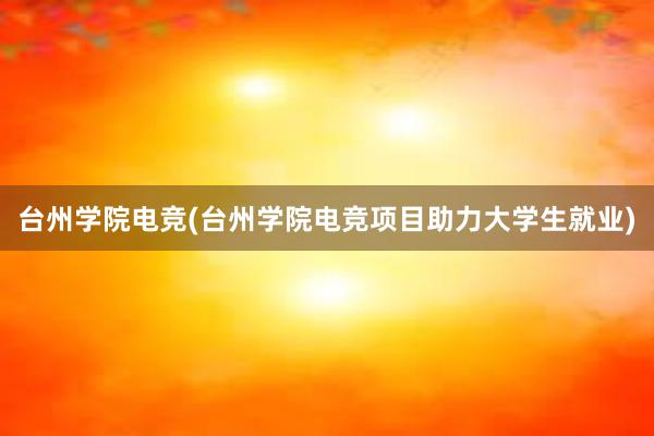 台州学院电竞(台州学院电竞项目助力大学生就业)