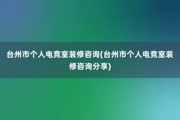 台州市个人电竞室装修咨询(台州市个人电竞室装修咨询分享)