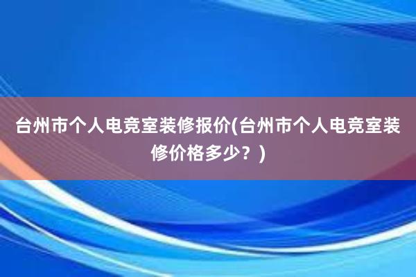 台州市个人电竞室装修报价(台州市个人电竞室装修价格多少？)