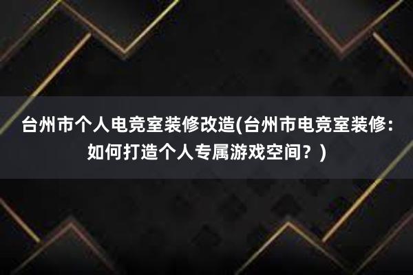 台州市个人电竞室装修改造(台州市电竞室装修：如何打造个人专属游戏空间？)