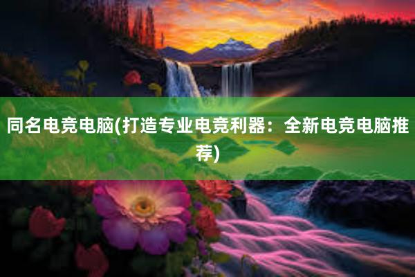 同名电竞电脑(打造专业电竞利器：全新电竞电脑推荐)