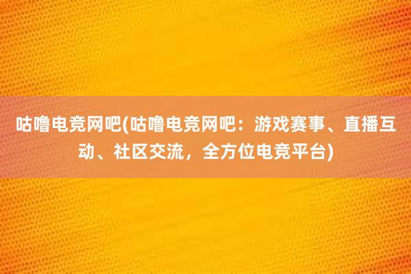 咕噜电竞网吧(咕噜电竞网吧：游戏赛事、直播互动、社区交流，全方位电竞平台)