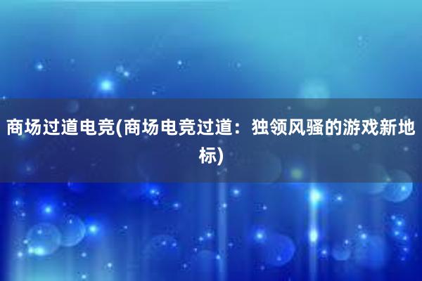 商场过道电竞(商场电竞过道：独领风骚的游戏新地标)