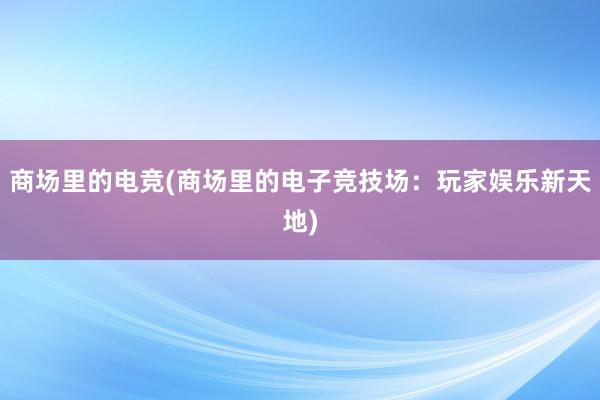 商场里的电竞(商场里的电子竞技场：玩家娱乐新天地)