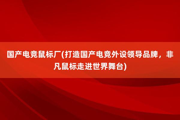 国产电竞鼠标厂(打造国产电竞外设领导品牌，非凡鼠标走进世界舞台)