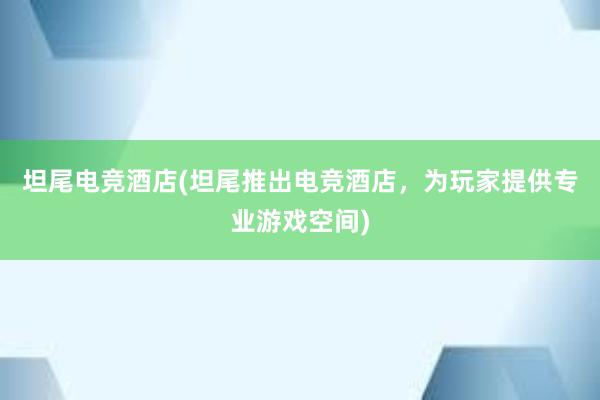 坦尾电竞酒店(坦尾推出电竞酒店，为玩家提供专业游戏空间)