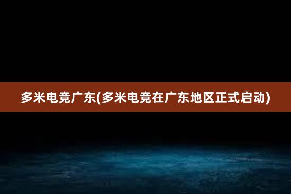 多米电竞广东(多米电竞在广东地区正式启动)