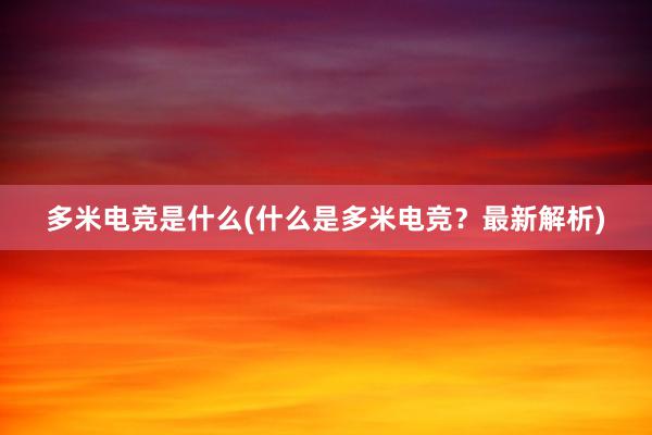 多米电竞是什么(什么是多米电竞？最新解析)