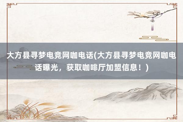 大方县寻梦电竞网咖电话(大方县寻梦电竞网咖电话曝光，获取咖啡厅加盟信息！)