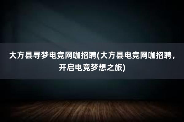 大方县寻梦电竞网咖招聘(大方县电竞网咖招聘，开启电竞梦想之旅)