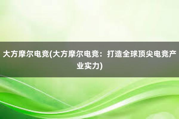 大方摩尔电竞(大方摩尔电竞：打造全球顶尖电竞产业实力)