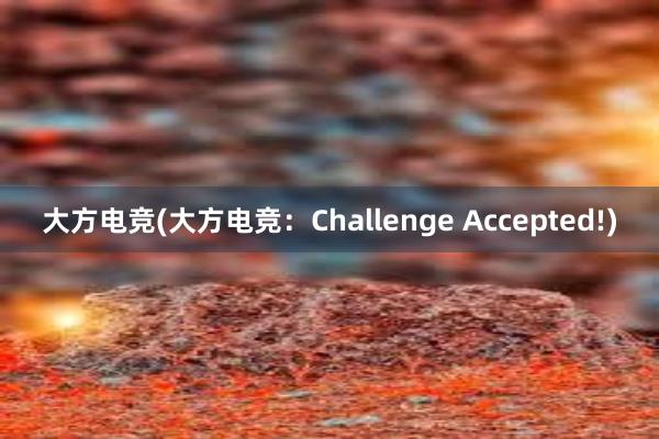 大方电竞(大方电竞：Challenge Accepted!)